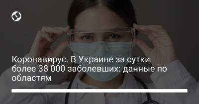 Коронавирус. В Украине за сутки более 38 000 заболевших: данные по областям