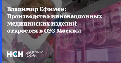 Владимир Ефимов: Производство инновационных медицинских изделий откроется в ОЭЗ Москвы