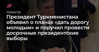 Президент Туркменистана объявил о планах «дать дорогу молодым» и поручил провести досрочные президентские выборы