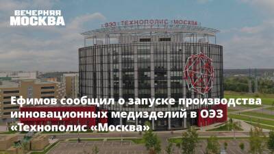 Ефимов сообщил о запуске производства инновационных медизделий в ОЭЗ «Технополис «Москва»