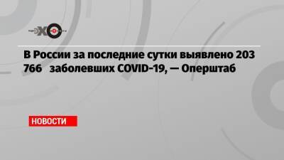 В России за последние сутки выявлено 203 766 заболевших COVID-19, — Оперштаб