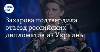 Захарова подтвердила отъезд российских дипломатов из Украины