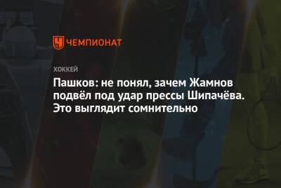 Пашков: не понял, зачем Жамнов подвёл под удар прессы Шипачёва. Это выглядит сомнительно