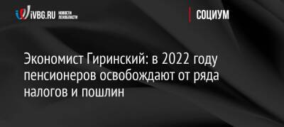 Андрей Гиринский - Экономист Гиринский: в 2022 году пенсионеров освобождают от ряда налогов и пошлин - ivbg.ru - Украина