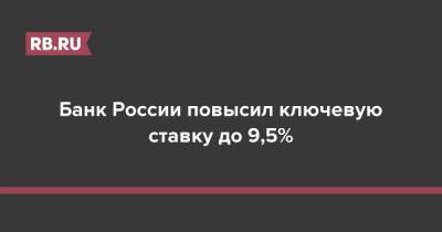 Банк России повысил ключевую ставку до 9,5%