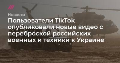Пользователи TikTok опубликовали новые видео с переброской российских военных и техники к Украине