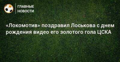«Локомотив» поздравил Лоськова с днем рождения видео его золотого гола ЦСКА