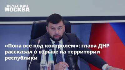 «Пока все под контролем»: глава ДНР рассказал о взрыве на территории республики