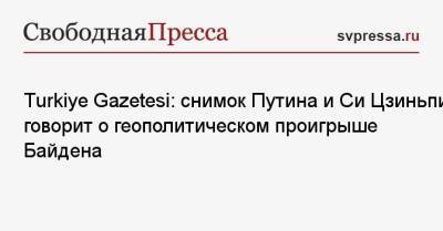 Turkiye Gazetesi: снимок Путина и Си Цзиньпина говорит о геополитическом проигрыше Байдена