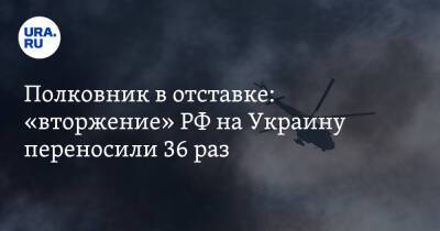 Полковник в отставке: «вторжение» РФ на Украину переносили 36 раз