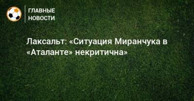 Лаксальт: «Ситуация Миранчука в «Аталанте» некритична»