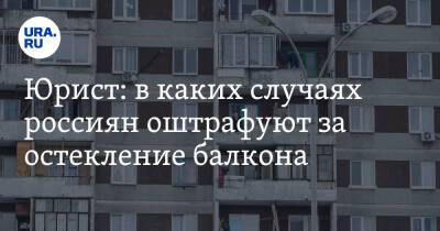 Юрист: в каких случаях россиян оштрафуют за остекление балкона