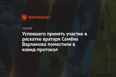 Успевшего принять участие в раскатке вратаря Семёна Варламова поместили в ковид-протокол