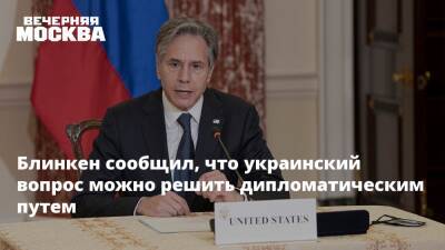 Блинкен сообщил, что украинский вопрос можно решить дипломатическим путем
