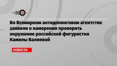 Во Всемирном антидопинговом агентстве заявили о намерении проверить окружение российской фигуристки Камилы Валиевой