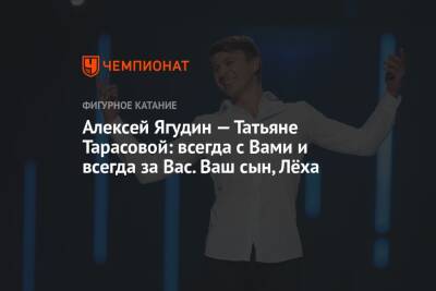 Алексей Ягудин — Татьяне Тарасовой: всегда с Вами и всегда за Вас. Ваш сын, Лёха