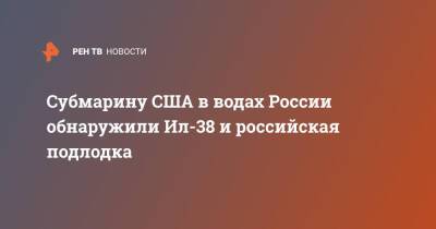 Субмарину США в водах России обнаружили Ил-38 и российская подлодка - ren.tv - Россия - США
