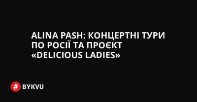 Alina Pash: концертні тури по Росії та проєкт «Delicious Ladies»