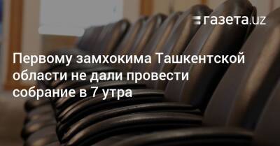 Первому замхокима Ташкентской области не дали провести собрание в 7 утра