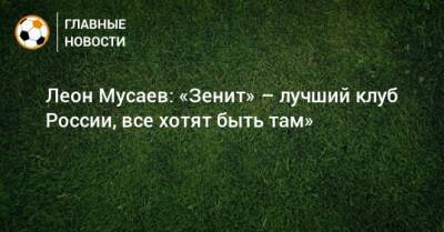 Леон Мусаев: «Зенит» – лучший клуб России, все хотят быть там»