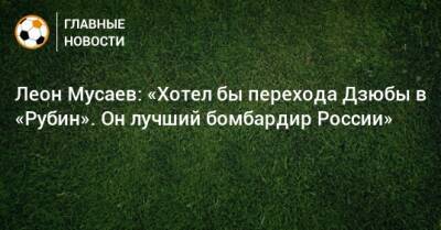 Леон Мусаев: «Хотел бы перехода Дзюбы в «Рубин». Он лучший бомбардир России»