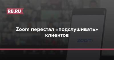 Zoom перестал «подслушивать» клиентов - rb.ru