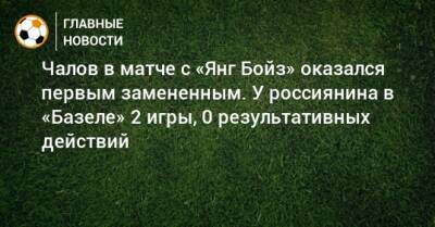 Чалов в матче с «Янг Бойз» оказался первым замененным. У россиянина в «Базеле» 2 игры, 0 результативных действий