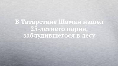 В Татарстане Шаман нашел 25-летнего парня, заблудившегося в лесу