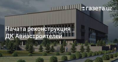 Начата реконструкция ДК Авиастроителей в Ташкенте