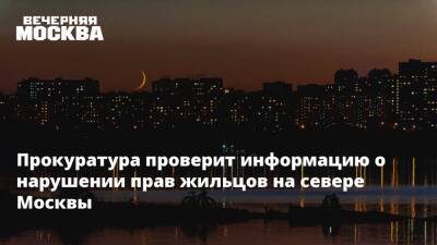Прокуратура проверит информацию о нарушении прав жильцов на севере Москвы