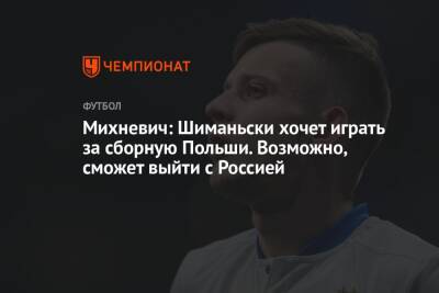 Михневич: Шиманьски хочет играть за сборную Польши. Возможно, сможет выйти с Россией