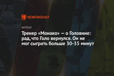 Тренер «Монако» — о Головине: рад, что Голо вернулся. Он не мог сыграть больше 30-35 минут