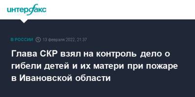 Глава СКР взял на контроль дело о гибели детей и их матери при пожаре в Ивановской области