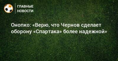 Онопко: «Верю, что Чернов сделает оборону «Спартака» более надежной»