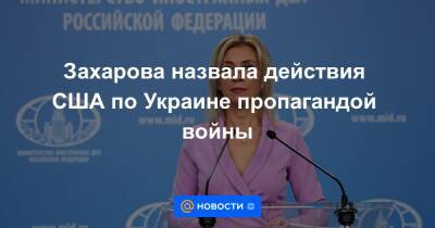 Захарова назвала действия США по Украине пропагандой войны