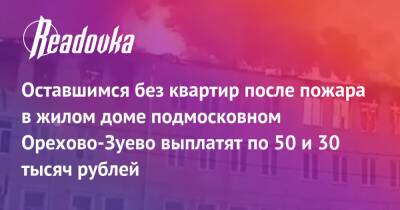 Оставшимся без квартир после пожара в жилом доме подмосковном Орехово-Зуево выплатят по 50 и 30 тысяч рублей