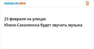 23 февраля на улицах Южно-Сахалинска будет звучать музыка