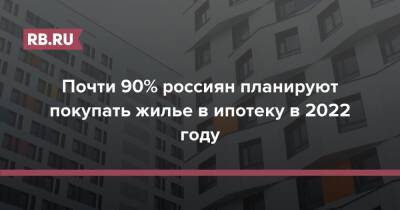 Почти 90% россиян планируют покупать жилье в ипотеку в 2022 году