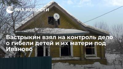 Бастрыкин взял на контроль расследование гибели четырех детей и их матери под Иваново