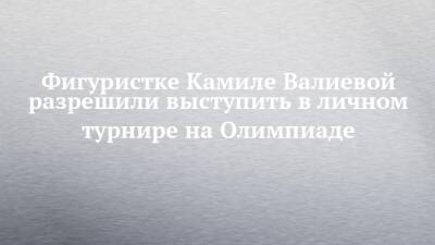 Фигуристке Камиле Валиевой разрешили выступить в личном турнире на Олимпиаде