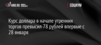 Курс доллара в начале утренних торгов превысил 78 рублей впервые с 28 января