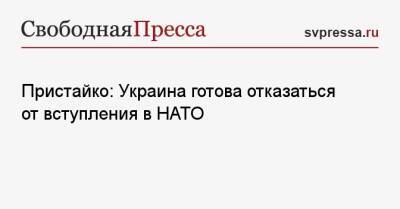 Пристайко: Украина готова отказаться от вступления в НАТО