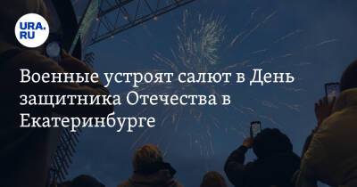 Военные устроят салют в День защитника Отечества в Екатеринбурге