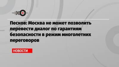 Песков: Москва не может позволить перевести диалог по гарантиям безопасности в режим многолетних переговоров
