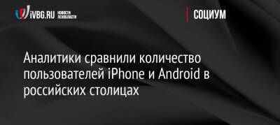 Аналитики сравнили количество пользователей iPhone и Android в российских столицах - ivbg.ru - Москва - Россия - Украина - Санкт-Петербург