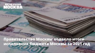 Правительство Москвы подвело итоги исполнения бюджета Москвы за 2021 год