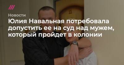 Юлия Навальная потребовала допустить ее на суд над мужем, который пройдет в колонии