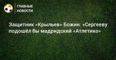 Защитник «Крыльев» Божин: «Сергееву подошeл бы мадридский «Атлетико»