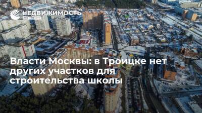 Власти Москвы: в Троицке нет других участков для строительства школы
