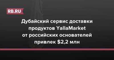 Дубайский сервис доставки продуктов YallaMarket от российских основателей привлек $2,2 млн